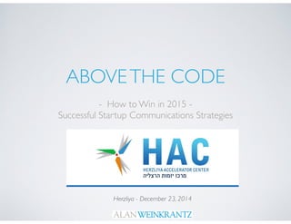 ABOVETHE CODE
- How to Win in 2015 -
Successful Startup Communications Strategies
Herzliya - December 23, 2014
 