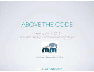 ABOVE THE CODE 
- How to Win in 2015 - 
Successful Startup Communications Strategies 
Nazareth - November 24, 2014 
 