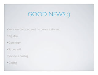GOOD NEWS :)

• Very   low cost / no cost to create a start-up

• Big   Idea

• Core    team

• Strong   will

• Servers      / hosting

• Coding
 