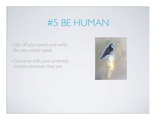 #5 BE HUMAN

• Get  off your perch and write
 like you would speak

• Conversewith your potential
 market wherever they are
 