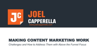www.joelcapperella.com
MAKING CONTENT MARKETING WORK
Challenges and How to Address Them with Above the Funnel Focus
 