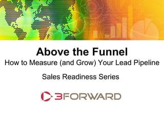 Above the Funnel: How to Measure (and Grow) Your Lead Pipeline
Sales Readiness Series




                            Above the Funnel
  How to Measure (and Grow) Your Lead Pipeline
                                 Sales Readiness Series
 