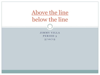 J I M M Y V I L L A
P E R I O D 3
5 / 1 0 / 1 3
Above the line
below the line
 