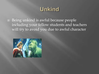  Being unkind is awful because people
including your fellow students and teachers
will try to avoid you due to awful character
 