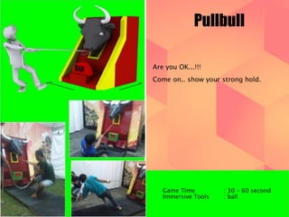 Pullbull 
Are you OK...!!! 
Come on.. show your strong hold. 
Game Time : 30 – 60 second 
Immersive Tools : ball 
 