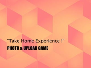 “Take Home Experience !” 
PHOTO & UPLOAD GAME 
 