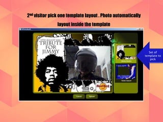 2nd visitor pick one template layout . Photo automatically 
layout inside the template 
Set of 
template to 
pick 
 