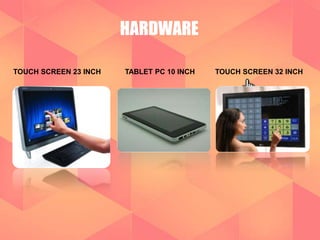HARDWARE 
TOUCH SCREEN 23 INCH TABLET PC 10 INCH TOUCH SCREEN 32 INCH 
 