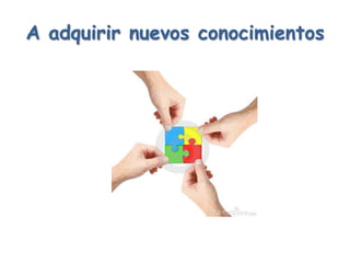 A adquirir nuevos conocimientos
 