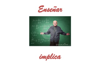 Enseñar




implica
 