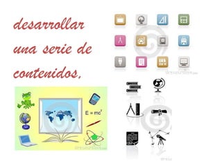 desarrollar
una serie de
contenidos,
 
