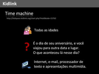 Kidlink Internet, e-mail, processador de texto e apresentações multimídia. Todas as idades http://kidspace.kidlink.org/start.php?HoldNode=15762 ? É o dia de seu aniversário, e você viajou para outra data e lugar.  O que aconteceu lá nesse dia? 