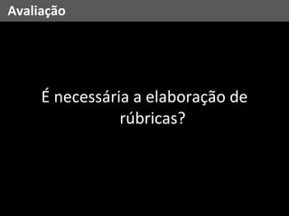 Avaliação É necessária a elaboração de rúbricas? 
