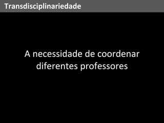 A necessidade de coordenar diferentes professores Transdisciplinariedade 