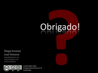 Diego Ernesto  Leal Fonseca [email_address] http://diegoleal.org [email_address] ? Licenciado bajo  CreativeCommons 2.5  Colombia 