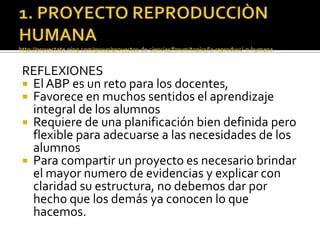REFLEXIONES
 El ABP es un reto para los docentes,
 Favorece en muchos sentidos el aprendizaje
integral de los alumnos
 Requiere de una planificación bien definida pero
flexible para adecuarse a las necesidades de los
alumnos
 Para compartir un proyecto es necesario brindar
el mayor numero de evidencias y explicar con
claridad su estructura, no debemos dar por
hecho que los demás ya conocen lo que
hacemos.
 