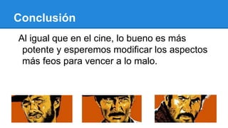 Conclusión
Al igual que en el cine, lo bueno es más
potente y esperemos modificar los aspectos
más feos para vencer a lo malo.
 