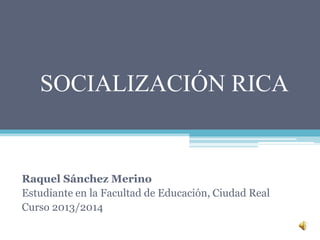 SOCIALIZACIÓN RICA
Raquel Sánchez Merino
Estudiante en la Facultad de Educación, Ciudad Real
Curso 2013/2014
 