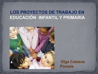 LOS PROYECTOS DE TRABAJO EN
EDUCACIÓN INFANTIL Y PRIMARIA
Olga Catasús
Poveda
 