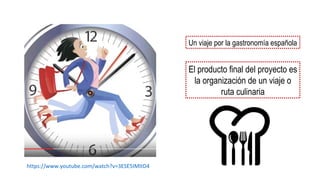 Un viaje por la gastronomía española
El producto final del proyecto es
la organización de un viaje o
ruta culinaria
https://www.youtube.com/watch?v=3ESE5IMItD4
 