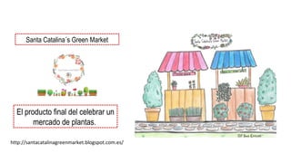 Santa Catalina´s Green Market
El producto final del celebrar un
mercado de plantas.
http://santacatalinagreenmarket.blogspot.com.es/
 