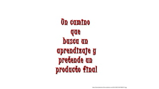 Un caminoUn camino
queque
busca unbusca un
aprendizaje yaprendizaje y
pretende unpretende un
producto finalproducto final
https://parceladelcaos.files.wordpress.com/2011/09/1316270081271.jpg
 