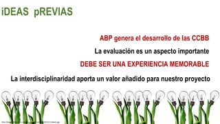 http://www.rafabordes.com/wp-content/uploads/2013/11/Ideas.jpg
La interdisciplinaridad aporta un valor añadido para nuestro proyecto
ABP genera el desarrollo de las CCBB
La evaluación es un aspecto importante
DEBE SER UNA EXPERIENCIA MEMORABLE
iDEAS pREVIAS
 