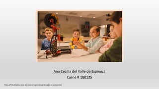 Ana Cecilia del Valle de Espinoza
Carné # 180125
https://fch.cl/adios-salas-de-clase-el-aprendizaje-basado-en-proyectos/
 