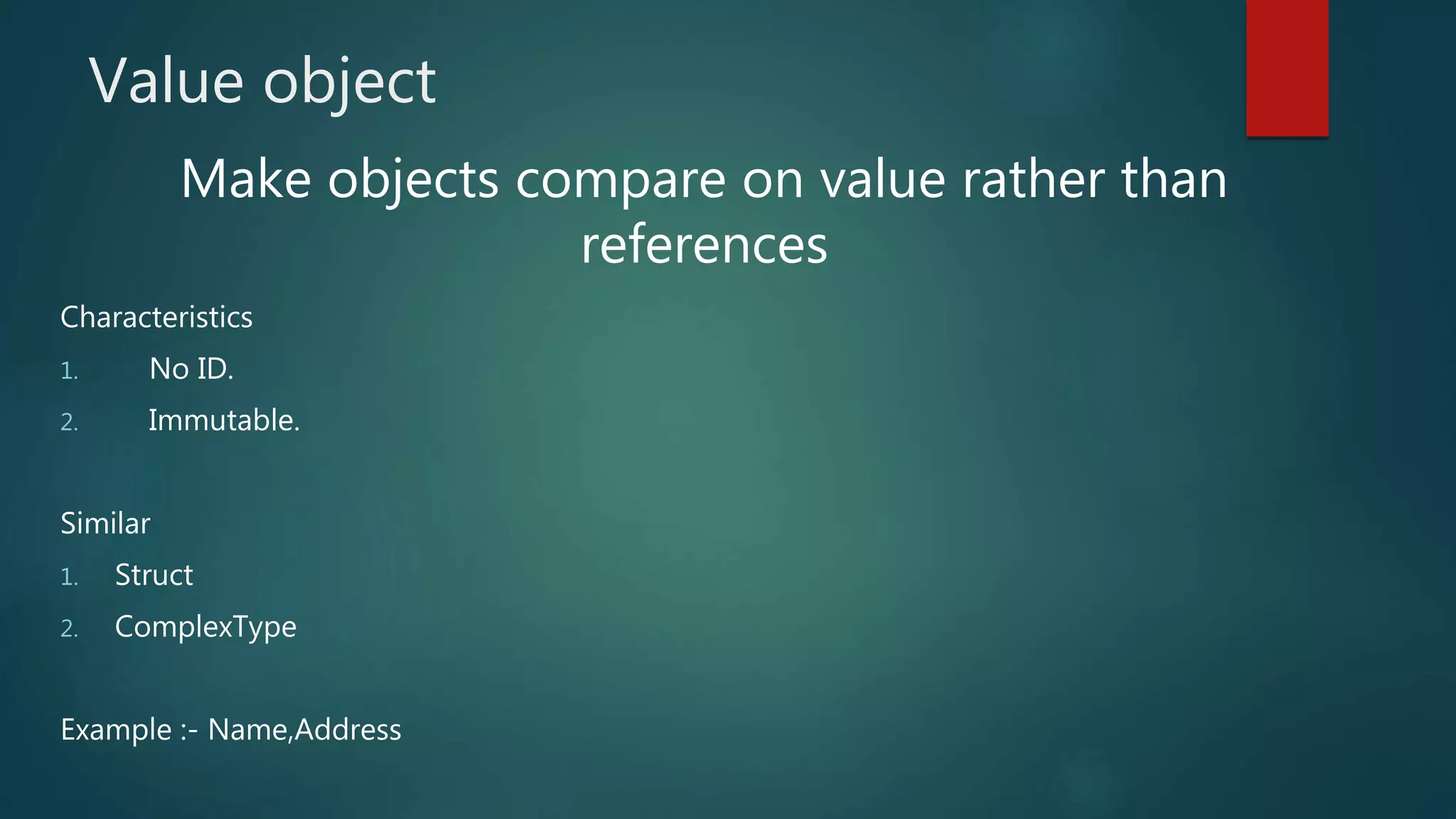 Value object
Make objects compare on value rather than
references
Characteristics
1. No ID.
2. Immutable.
Similar
1. Struct
2. ComplexType
Example :- Name,Address
 