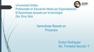 Universidad Galileo
Profesorado en Educación Media por Especialización
El Aprendizaje apoyado por la tecnología
Dra. Eimy Soto
Aprendizaje Basado en
Proyectos
Evelyn Rodríguez
5to. Trimestre Sección “I”
 