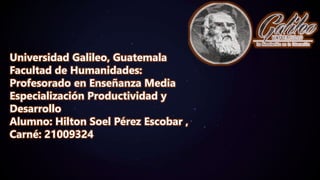 Universidad Galileo, Guatemala
Facultad de Humanidades:
Profesorado en Enseñanza Media
Especialización Productividad y
Desarrollo
Alumno: Hilton Soel Pérez Escobar ,
Carné: 21009324
 