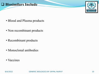 8/6/2022 GENERIC BIOLOGICS BY JAYPAL RAJPUT 10
 Biosimilars Include
• Blood and Plasma products
• Non recombinant products
• Recombinant products
• Monoclonal antibodies
• Vaccines
 