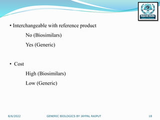 8/6/2022 GENERIC BIOLOGICS BY JAYPAL RAJPUT 18
• Interchangeable with reference product
No (Biosimilars)
Yes (Generic)
• Cost
High (Biosimilars)
Low (Generic)
 