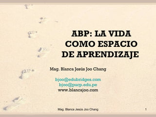 ABP:  LA VIDA COMO ESPACIO DE APRENDIZAJE  Mag. Blanca Jesús Joo Chang [email_address] [email_address] www.blancajoo.com 