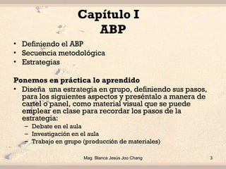 Capítulo I  ABP <ul><li>Definiendo el ABP </li></ul><ul><li>Secuencia metodológica </li></ul><ul><li>Estrategias  </li></u...
