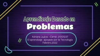 Problemas
Adriana Juárez -Carné: 21001237
El aprendizaje apoyado por la Tecnología
Febrero,2022
 