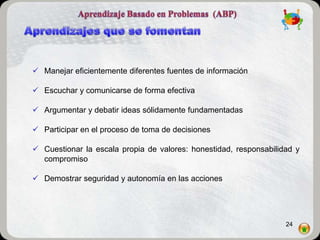  Manejar eficientemente diferentes fuentes de información

 Escuchar y comunicarse de forma efectiva

 Argumentar y debatir ideas sólidamente fundamentadas

 Participar en el proceso de toma de decisiones

 Cuestionar la escala propia de valores: honestidad, responsabilidad y
  compromiso

 Demostrar seguridad y autonomía en las acciones




                                                                   24
 
