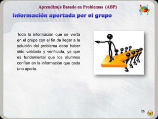 Toda la información que se vierta
en el grupo con el fin de llegar a la
solución del problema debe haber
sido validada y verificada, ya que
es fundamental que los alumnos
confíen en la información que cada
uno aporta.




                                        28
 