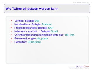 Wie Twitter eingesetzt werden kann Vertrieb: Beispiel  Dell Kundendienst: Beispiel  Telekom Pressemitteilungen: Beispiel  SAP Krisenkommunikation: Beispiel  Gmail Verkehrsmeldungen (funktioniert wohl gut):  DB_Info Pressemeldungen:  db_press Recruiting:  DBKarriere 