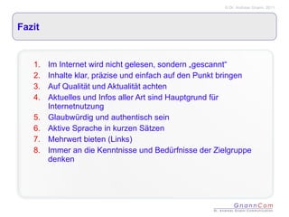 Fazit Im Internet wird nicht gelesen, sondern „gescannt“ Inhalte klar, präzise und einfach auf den Punkt bringen Auf Qualität und Aktualität achten Aktuelles und Infos aller Art sind Hauptgrund für Internetnutzung Glaubwürdig und authentisch sein Aktive Sprache in kurzen Sätzen Mehrwert bieten (Links) Immer an die Kenntnisse und Bedürfnisse der Zielgruppe denken 