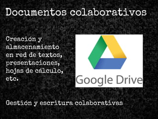 Documentos colaborativos
Creación y
almacenamiento
en red de textos,
presentaciones,
hojas de cálculo,
etc.
Gestión y escritura colaborativas
 