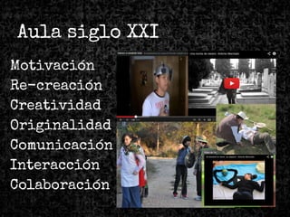 Aula siglo XXI
Motivación
Re-creación
Creatividad
Originalidad
Comunicación
Interacción
Colaboración
 