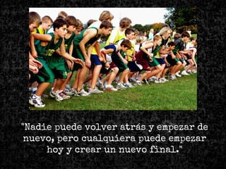 "Nadie puede volver atrás y empezar de
nuevo, pero cualquiera puede empezar
hoy y crear un nuevo final."
 