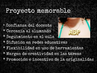 Proyecto memorable
* Confianza del docente
* Cercanía al alumnado
* Seguimiento en el aula
* Difusión en redes educativas
* Flexibilidad en uso de herramientas
* Margen de creatividad en las tareas
* Promoción e incentivo de la originalidad
 