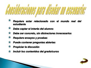Requiere estar relacionado con el mundo real del
estudiante
Debe captar el interés del alumno
Debe ser concreto, sin distractores innecesarios
Requiere ensayos y pruebas
Puede contener preguntas abiertas
Propiciar la discusión
Incluir los contenidos del grado/curso
 