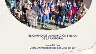 EL CAMINO DE LA ANIMACIÓN BÍBLICA
DE LA PASTORAL
Jaime Michea
Coord. Animación Bíblica San José del Sur
 