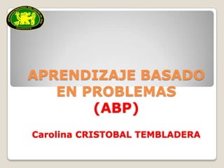 APRENDIZAJE BASADO
   EN PROBLEMAS
       (ABP)
Carolina CRISTOBAL TEMBLADERA
 