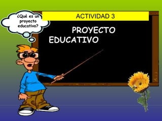 PROYECTO
EDUCATIVO
¿Qué es un
proyecto
educativo?
ACTIVIDAD 3
 