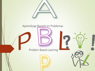 Aprendizaje Basado en Problemas
Problem Based Learning
 