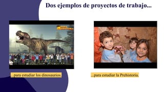 Dos ejemplos de proyectos de trabajo...
...para estudiar los dinosaurios. ...para estudiar la Prehistoria.
 